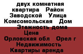двух комнатная квартира › Район ­ Заводской › Улица ­ Комсомольская › Дом ­ 396 › Этажность дома ­ 5 › Цена ­ 8 000 - Орловская обл., Орел г. Недвижимость » Квартиры аренда   